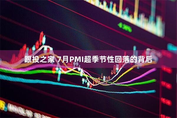 跟投之家 7月PMI超季节性回落的背后