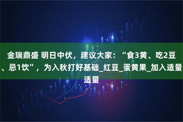 金瑞鼎盛 明日中伏，建议大家：“食3黄、吃2豆、忌1饮”，为入秋打好基础_红豆_蛋黄果_加入适量
