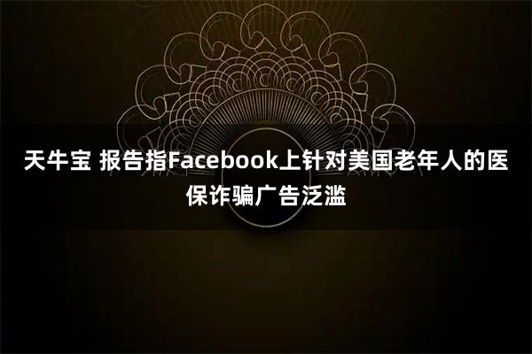 天牛宝 报告指Facebook上针对美国老年人的医保诈骗广告泛滥