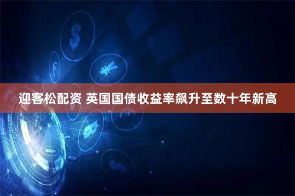 迎客松配资 英国国债收益率飙升至数十年新高