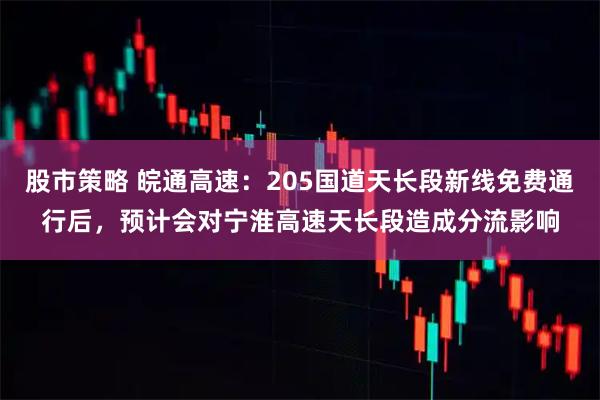 股市策略 皖通高速：205国道天长段新线免费通行后，预计会对宁淮高速天长段造成分流影响