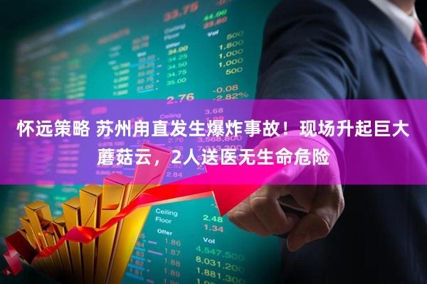 怀远策略 苏州甪直发生爆炸事故！现场升起巨大蘑菇云，2人送医无生命危险
