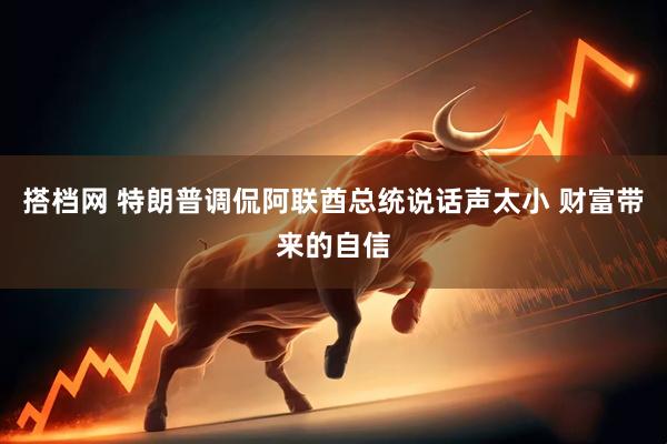 搭档网 特朗普调侃阿联酋总统说话声太小 财富带来的自信