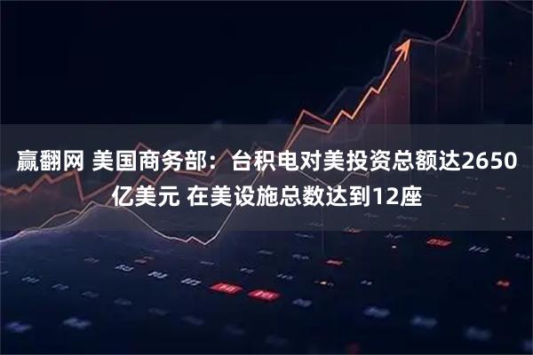 赢翻网 美国商务部：台积电对美投资总额达2650亿美元 在美设施总数达到12座