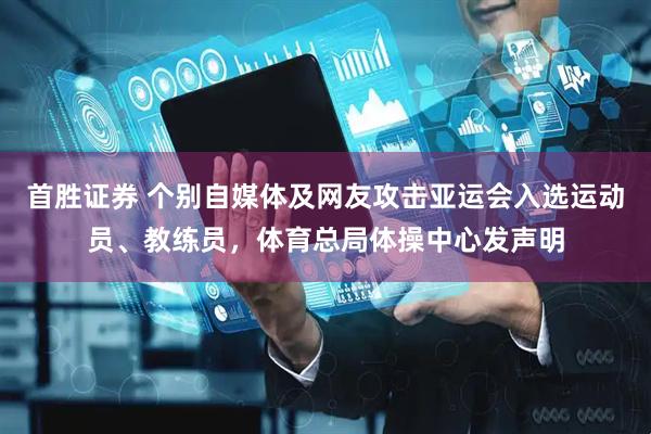 首胜证券 个别自媒体及网友攻击亚运会入选运动员、教练员，体育总局体操中心发声明