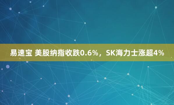 易速宝 美股纳指收跌0.6%，SK海力士涨超4%