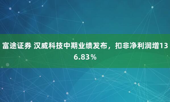 富途证券 汉威科技中期业绩发布，扣非净利润增136.83％